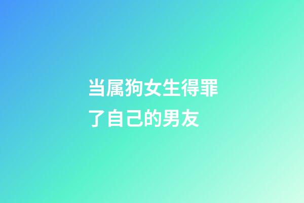 当属狗女生得罪了自己的男友