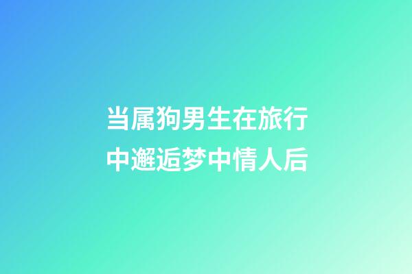 当属狗男生在旅行中邂逅梦中情人后