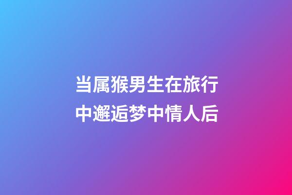 当属猴男生在旅行中邂逅梦中情人后