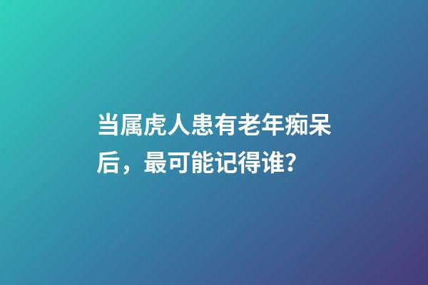 当属虎人患有老年痴呆后，最可能记得谁？