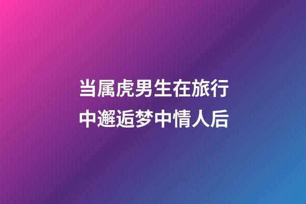 当属虎男生在旅行中邂逅梦中情人后