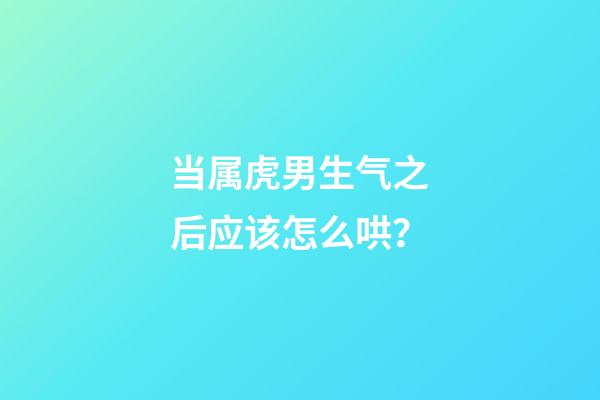 当属虎男生气之后应该怎么哄？