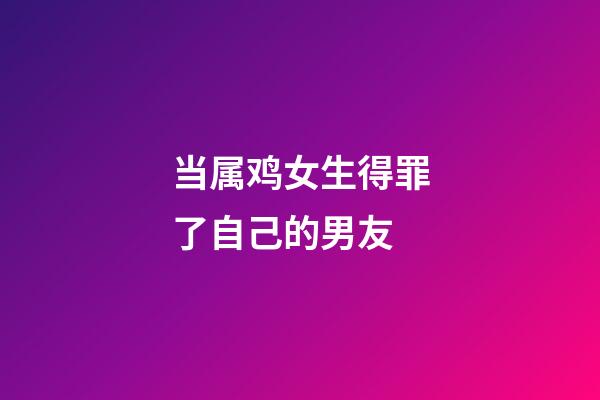 当属鸡女生得罪了自己的男友