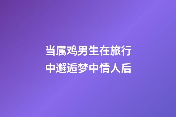 当属鸡男生在旅行中邂逅梦中情人后