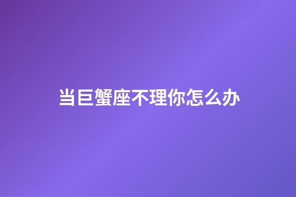 当巨蟹座不理你怎么办-第1张-星座运势-玄机派