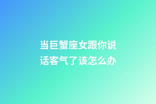 当巨蟹座女跟你说话客气了该怎么办-第1张-星座运势-玄机派
