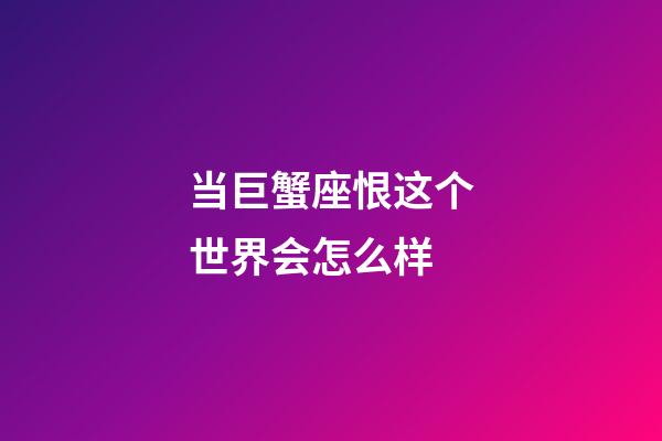 当巨蟹座恨这个世界会怎么样-第1张-星座运势-玄机派