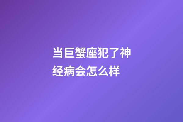 当巨蟹座犯了神经病会怎么样-第1张-星座运势-玄机派