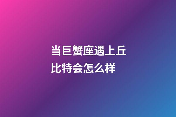 当巨蟹座遇上丘比特会怎么样
