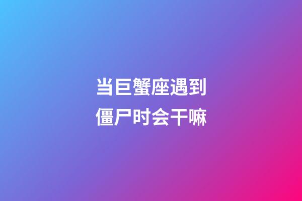 当巨蟹座遇到僵尸时会干嘛