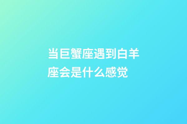 当巨蟹座遇到白羊座会是什么感觉-第1张-星座运势-玄机派