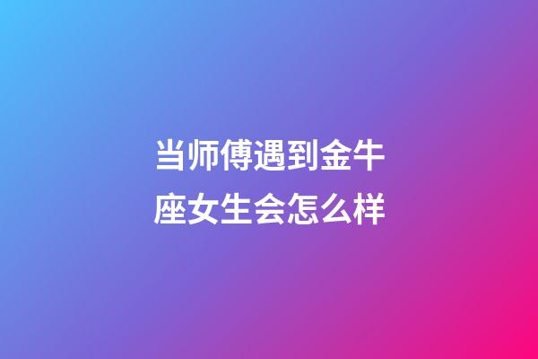 当师傅遇到金牛座女生会怎么样