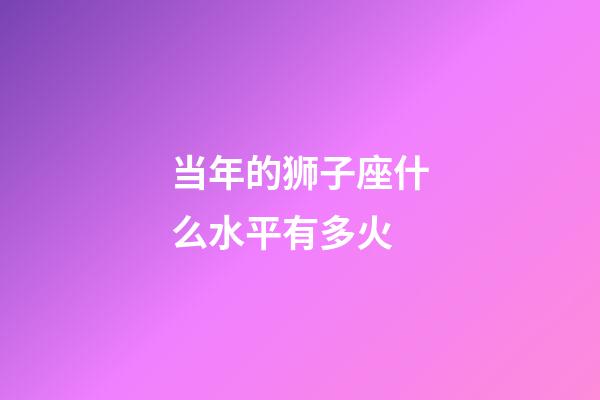 当年的狮子座什么水平有多火-第1张-星座运势-玄机派