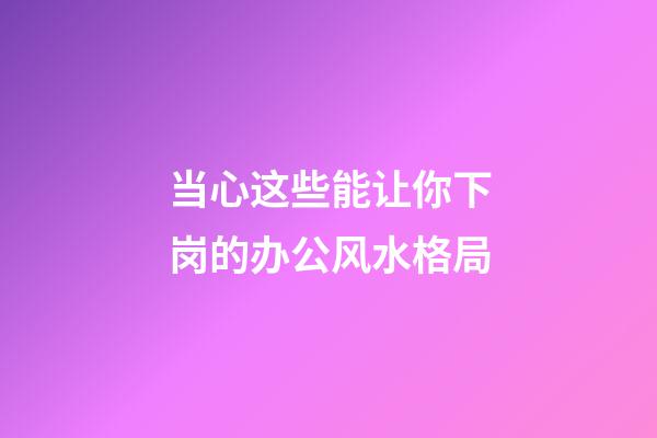 当心这些能让你下岗的办公风水格局