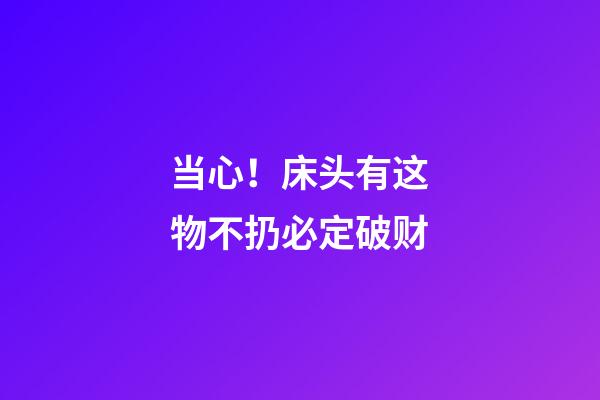 当心！床头有这物不扔必定破财