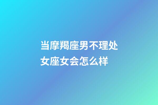 当摩羯座男不理处女座女会怎么样-第1张-星座运势-玄机派