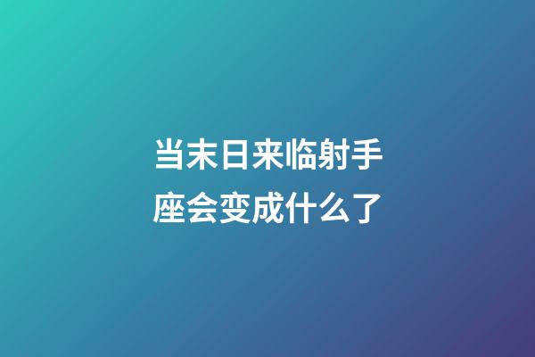 当末日来临射手座会变成什么了-第1张-星座运势-玄机派