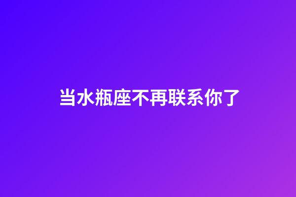 当水瓶座不再联系你了-第1张-星座运势-玄机派