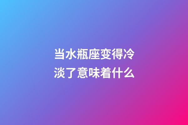 当水瓶座变得冷淡了意味着什么-第1张-星座运势-玄机派