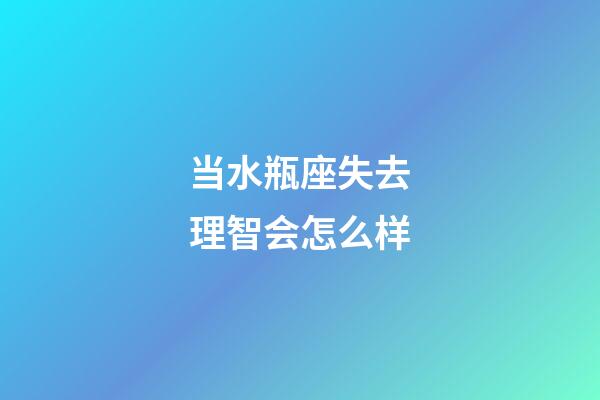 当水瓶座失去理智会怎么样-第1张-星座运势-玄机派