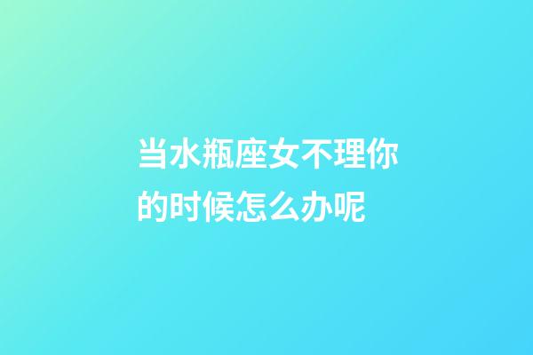 当水瓶座女不理你的时候怎么办呢-第1张-星座运势-玄机派