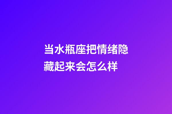 当水瓶座把情绪隐藏起来会怎么样-第1张-星座运势-玄机派