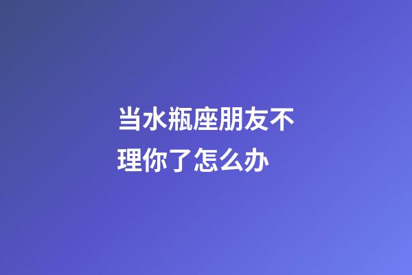 当水瓶座朋友不理你了怎么办-第1张-星座运势-玄机派