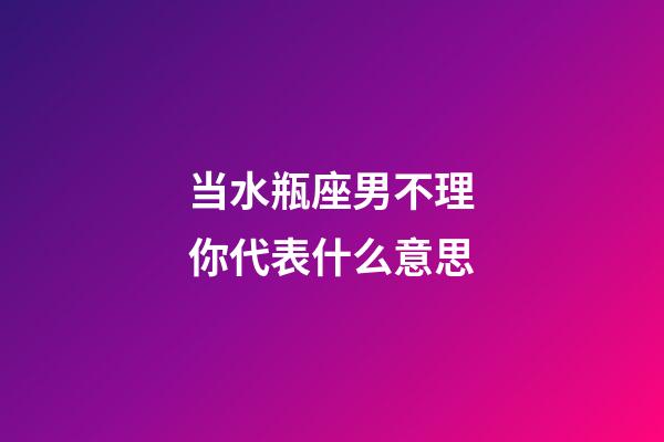 当水瓶座男不理你代表什么意思-第1张-星座运势-玄机派