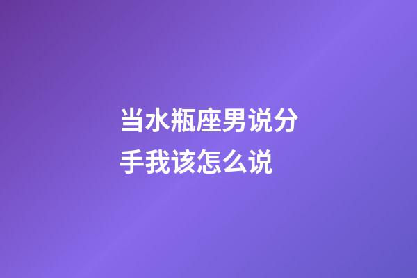 当水瓶座男说分手我该怎么说-第1张-星座运势-玄机派
