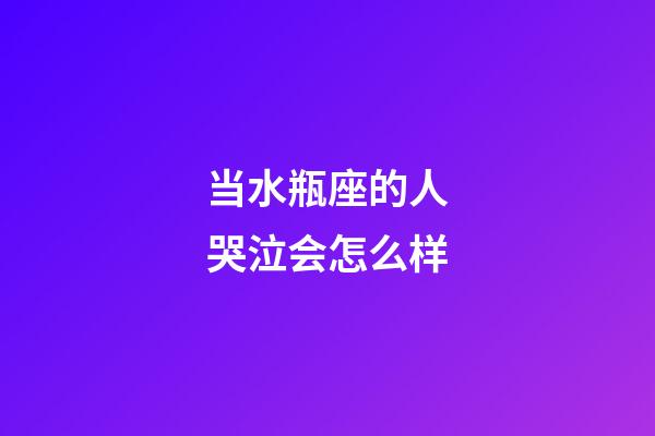 当水瓶座的人哭泣会怎么样-第1张-星座运势-玄机派