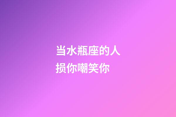 当水瓶座的人损你嘲笑你-第1张-星座运势-玄机派