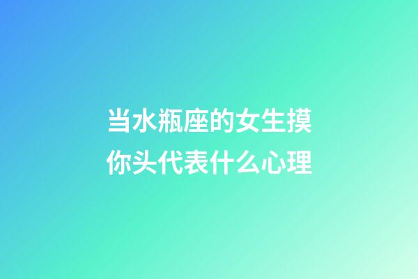 当水瓶座的女生摸你头代表什么心理-第1张-星座运势-玄机派