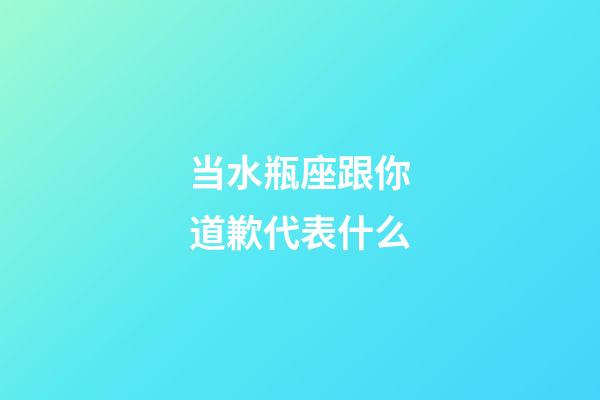 当水瓶座跟你道歉代表什么-第1张-星座运势-玄机派