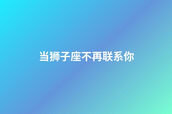 当狮子座不再联系你-第1张-星座运势-玄机派