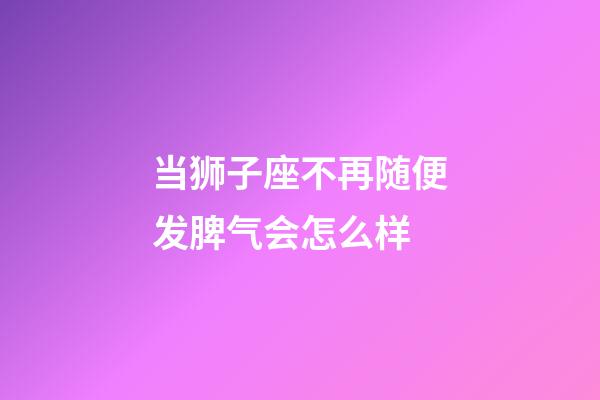当狮子座不再随便发脾气会怎么样