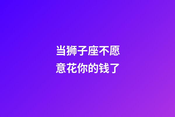 当狮子座不愿意花你的钱了-第1张-星座运势-玄机派