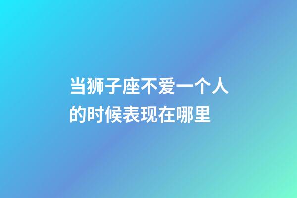 当狮子座不爱一个人的时候表现在哪里-第1张-星座运势-玄机派