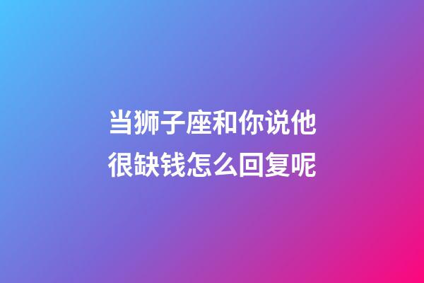 当狮子座和你说他很缺钱怎么回复呢-第1张-星座运势-玄机派