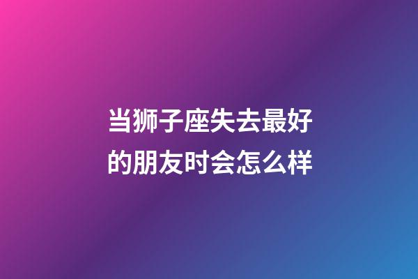 当狮子座失去最好的朋友时会怎么样-第1张-星座运势-玄机派