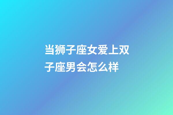 当狮子座女爱上双子座男会怎么样-第1张-星座运势-玄机派