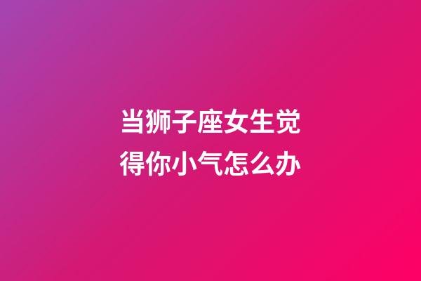 当狮子座女生觉得你小气怎么办