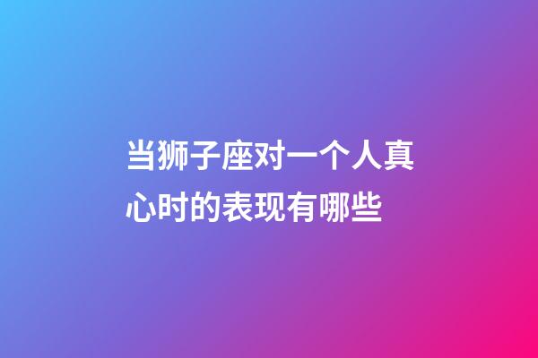 当狮子座对一个人真心时的表现有哪些-第1张-星座运势-玄机派