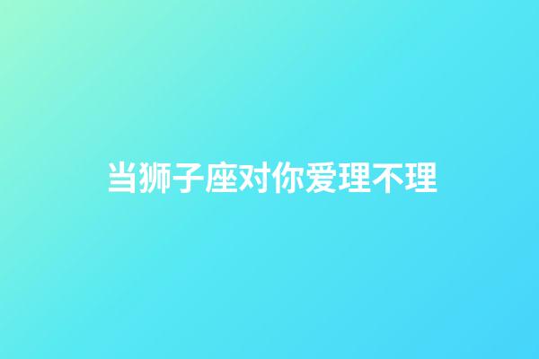 当狮子座对你爱理不理-第1张-星座运势-玄机派