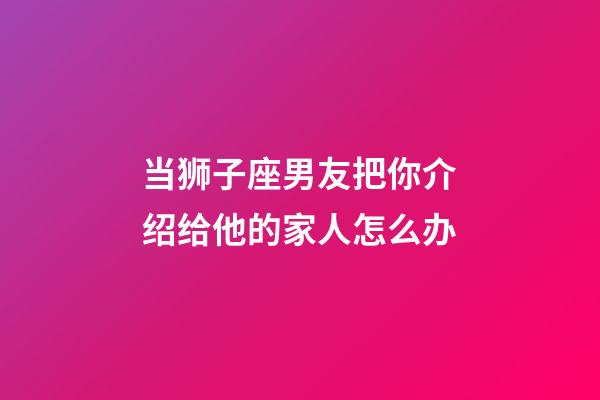 当狮子座男友把你介绍给他的家人怎么办