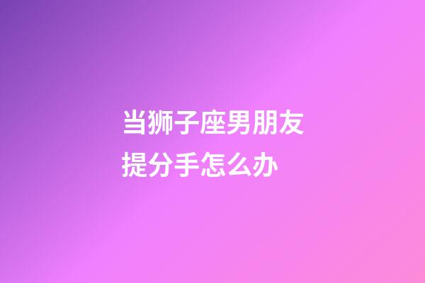 当狮子座男朋友提分手怎么办-第1张-星座运势-玄机派