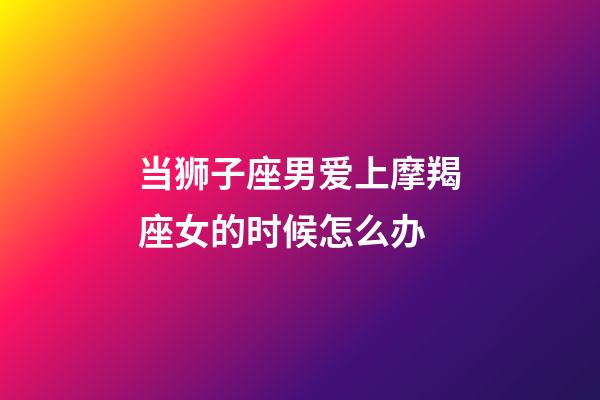 当狮子座男爱上摩羯座女的时候怎么办-第1张-星座运势-玄机派