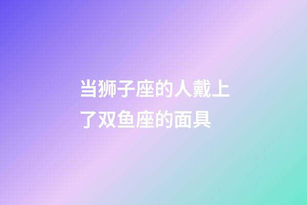 当狮子座的人戴上了双鱼座的面具-第1张-星座运势-玄机派