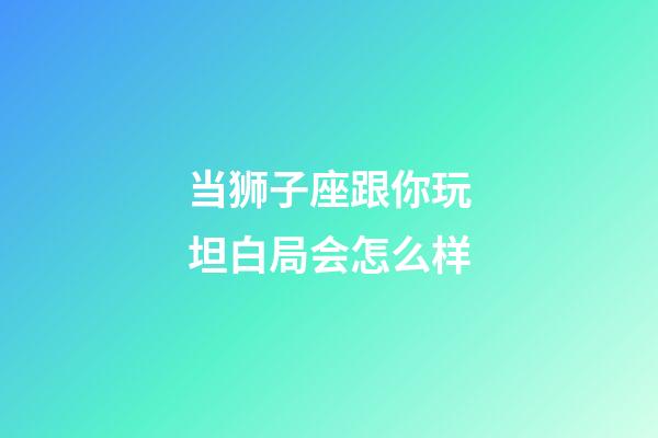 当狮子座跟你玩坦白局会怎么样-第1张-星座运势-玄机派