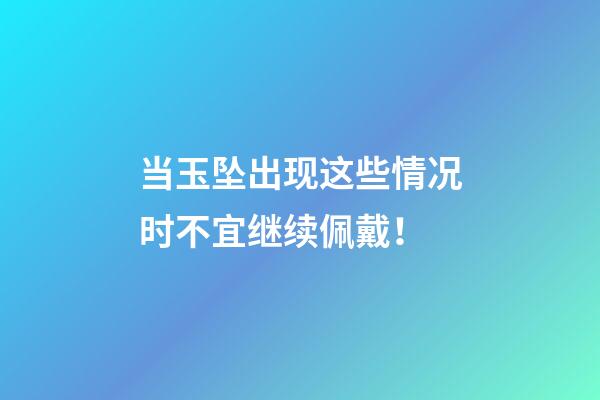当玉坠出现这些情况时不宜继续佩戴！