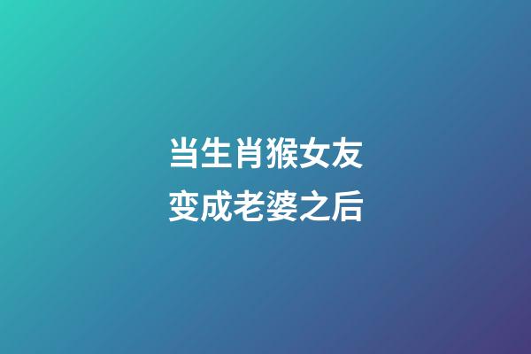 当生肖猴女友变成老婆之后